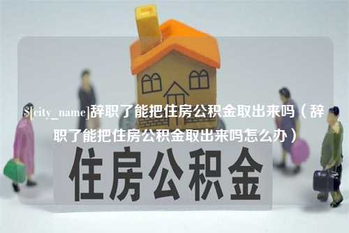 府谷辞职了能把住房公积金取出来吗（辞职了能把住房公积金取出来吗怎么办）