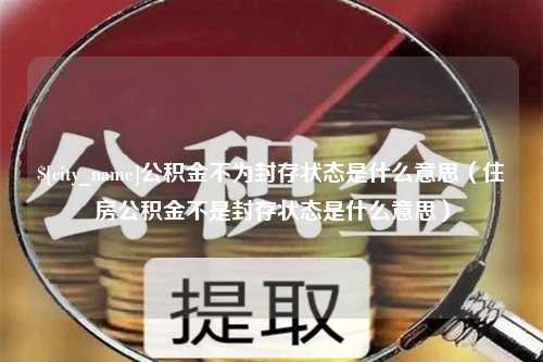 府谷公积金不为封存状态是什么意思（住房公积金不是封存状态是什么意思）