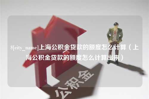 府谷上海公积金贷款的额度怎么计算（上海公积金贷款的额度怎么计算出来）